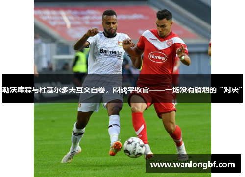 勒沃库森与杜塞尔多夫互交白卷，闷战平收官——一场没有硝烟的“对决”