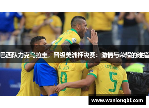 巴西队力克乌拉圭，晋级美洲杯决赛：激情与荣耀的碰撞